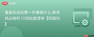 重装系统后第一件事做什么 新系统必做的10项检查清单【防踩坑】