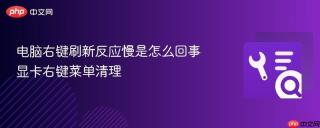 电脑右键刷新反应慢是怎么回事 显卡右键菜单清理