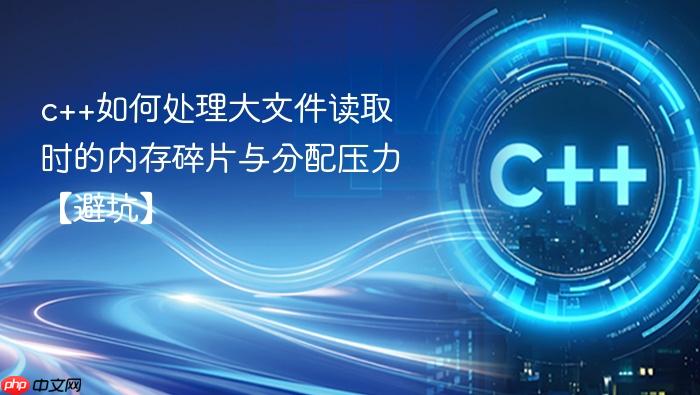 c++如何处理大文件读取时的内存碎片与分配压力【避坑】
