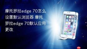 摩托罗拉edge 70怎么设置默认浏览器 摩托罗拉edge 70默认应用更改