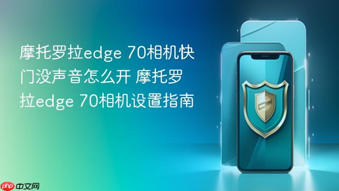 摩托罗拉edge 70相机快门没声音怎么开 摩托罗拉edge 70相机设置指南