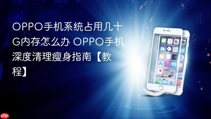 oppo手机系统占用几十g内存怎么办 oppo手机深度清理瘦身指南【教程】