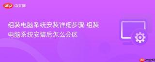 组装电脑系统安装详细步骤 组装电脑系统安装后怎么分区