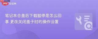 笔记本合盖后下载暂停是怎么回事 更改关闭盖子时的操作设置