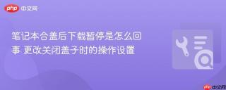 笔记本合盖后下载暂停是怎么回事 更改关闭盖子时的操作设置