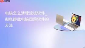 电脑怎么清理流氓软件_彻底卸载电脑顽固软件的方法