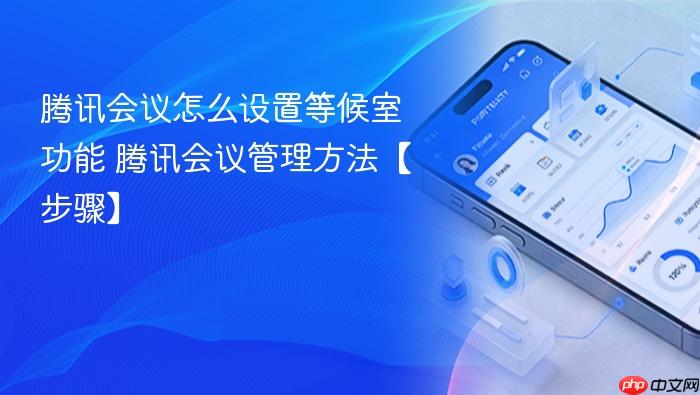 腾讯会议怎么设置等候室功能 腾讯会议管理方法【步骤】