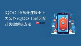 iQOO 15蓝牙连接不上怎么办 iQOO 15蓝牙配对失败解决方法