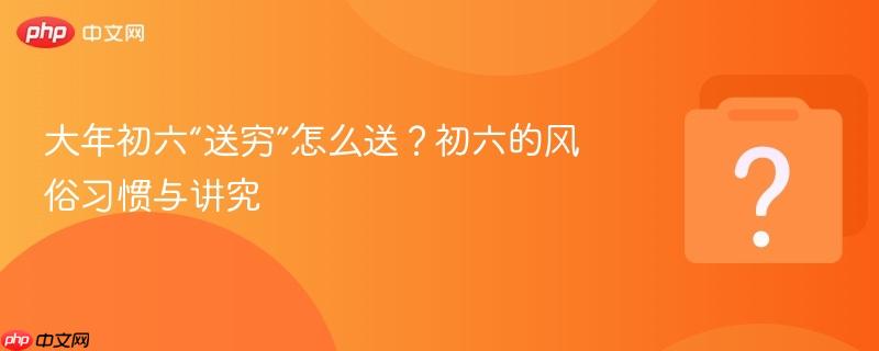大年初六“送穷”怎么送?初六的风俗习惯与讲究