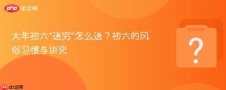 大年初六“送穷”怎么送?初六的风俗习惯与讲究