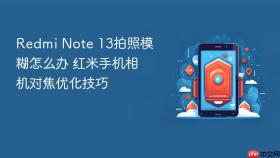 redmi note 13拍照模糊怎么办 红米手机相机对焦优化技巧