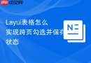 Layui表格怎么实现跨页勾选并保存状态