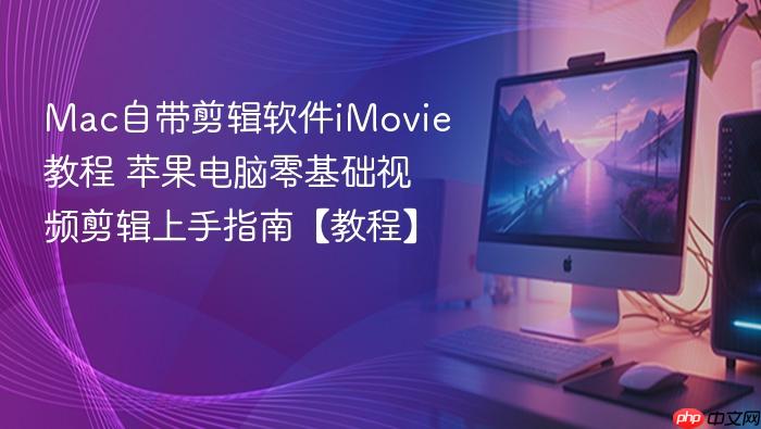 mac自带剪辑软件imovie教程 苹果电脑零基础视频剪辑上手指南【教程】