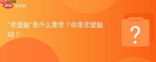 “恋爱脑”是什么意思?你是恋爱脑吗?