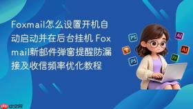 Foxmail怎么设置开机自动启动并在后台挂机 Foxmail新邮件弹窗提醒防漏接及收信频率优化教程