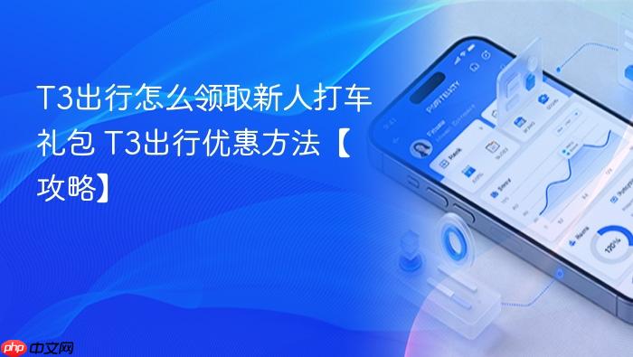 t3出行怎么领取新人打车礼包 t3出行优惠方法【攻略】
