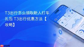 t3出行怎么领取新人打车礼包 t3出行优惠方法【攻略】