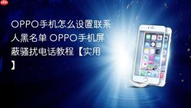 OPPO手机怎么设置联系人黑名单 OPPO手机屏蔽骚扰电话教程【实用】