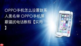 oppo手机怎么设置联系人黑名单 oppo手机屏蔽骚扰电话教程【实用】
