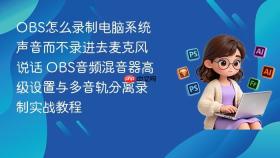 OBS怎么录制电脑系统声音而不录进去麦克风说话 OBS音频混音器高级设置与多音轨分离录制实战教程