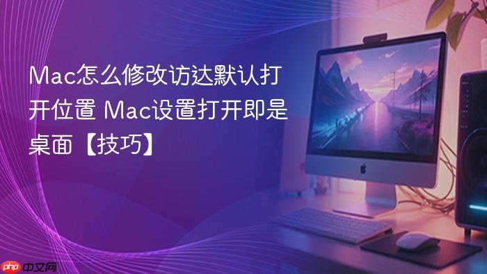 mac怎么修改访达默认打开位置 mac设置打开即是桌面【技巧】