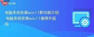 电脑系统安装win11新功能介绍 电脑系统安装win11值得升级吗