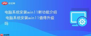 电脑系统安装win11新功能介绍 电脑系统安装win11值得升级吗