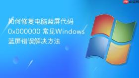 如何修复电脑蓝屏代码0x000000 常见Windows蓝屏错误解决方法