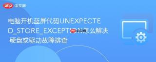 电脑开机蓝屏代码unexpected_store_exception怎么解决 硬盘或驱动故障排查
