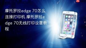 摩托罗拉edge 70怎么连接打印机 摩托罗拉edge 70无线打印设置教程