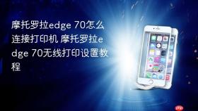 摩托罗拉edge 70怎么连接打印机 摩托罗拉edge 70无线打印设置教程