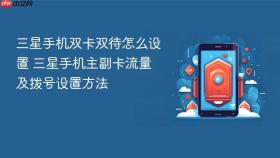 三星手机双卡双待怎么设置 三星手机主副卡流量及拨号设置方法