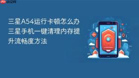 三星A54运行卡顿怎么办 三星手机一键清理内存提升流畅度方法
