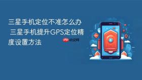 三星手机定位不准怎么办 三星手机提升GPS定位精度设置方法