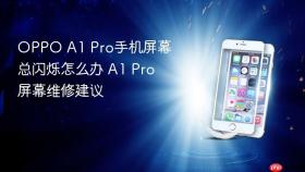 OPPO A1 Pro手机屏幕总闪烁怎么办 A1 Pro屏幕维修建议