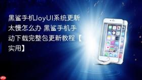 黑鲨手机JoyUI系统更新太慢怎么办 黑鲨手机手动下载完整包更新教程【实用】