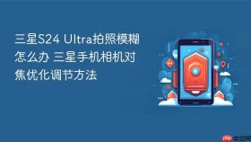 三星S24 Ultra拍照模糊怎么办 三星手机相机对焦优化调节方法