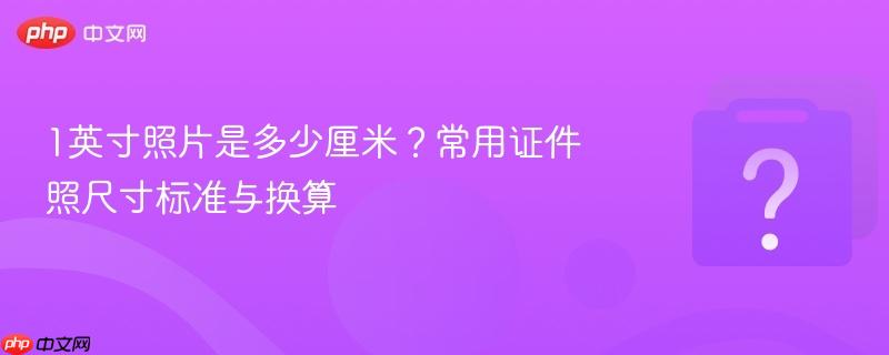 1英寸照片是多少厘米?常用证件照尺寸标准与换算