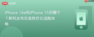 iphone 16e和iphone 15买哪个?新机发布后高性价比选购攻略