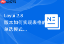 Layui 2.8版本如何实现表格的单选模式并获取选中行数据