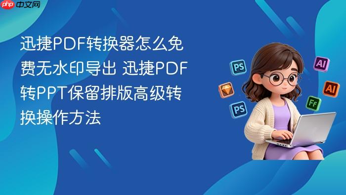 迅捷pdf转换器怎么免费无水印导出 迅捷pdf转ppt保留排版高级转换操作方法