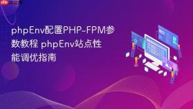 phpEnv配置PHP-FPM参数教程 phpEnv站点性能调优指南