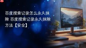百度搜索记录怎么永久抹除 百度搜索记录永久抹除方法【安全】