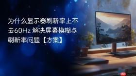 为什么显示器刷新率上不去60Hz 解决屏幕模糊与刷新率问题【方案】