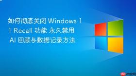 如何彻底关闭 windows 11 recall 功能 永久禁用 ai 回顾与数据记录方法