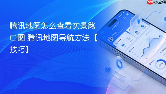 腾讯地图怎么查看实景路口图 腾讯地图导航方法【技巧】