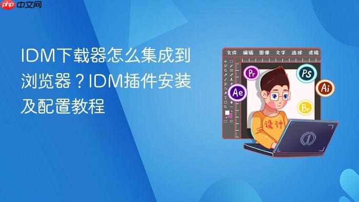 idm下载器怎么集成到浏览器?idm插件安装及配置教程