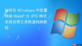 如何在 windows 中批量转换 webp 为 jpg 格式 系统自带工具快速转换教程