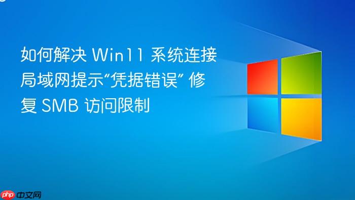 如何解决 win11 系统连接局域网提示“凭据错误” 修复 smb 访问限制