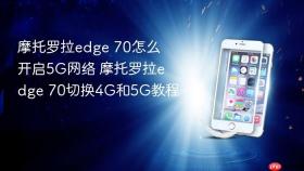 摩托罗拉edge 70怎么开启5g网络 摩托罗拉edge 70切换4g和5g教程